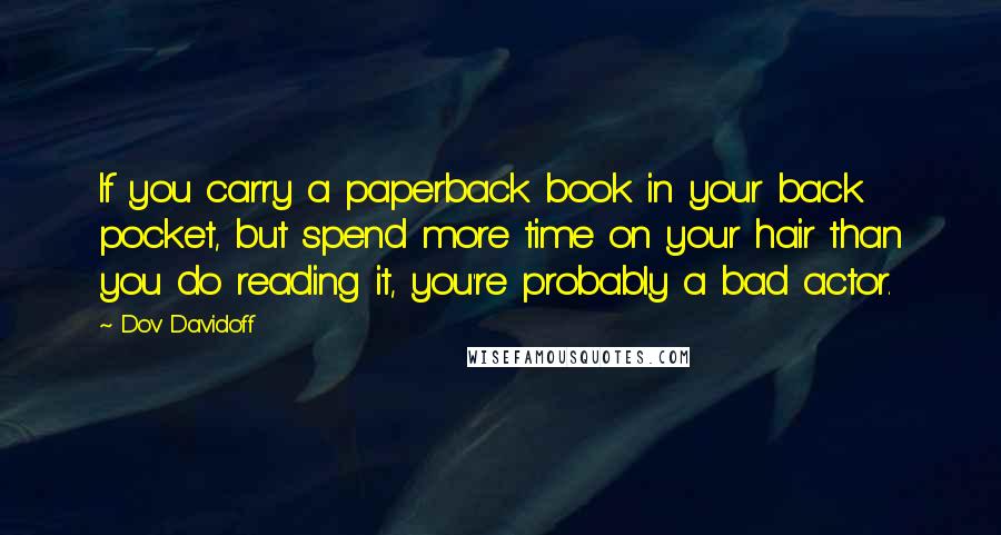 Dov Davidoff Quotes: If you carry a paperback book in your back pocket, but spend more time on your hair than you do reading it, you're probably a bad actor.
