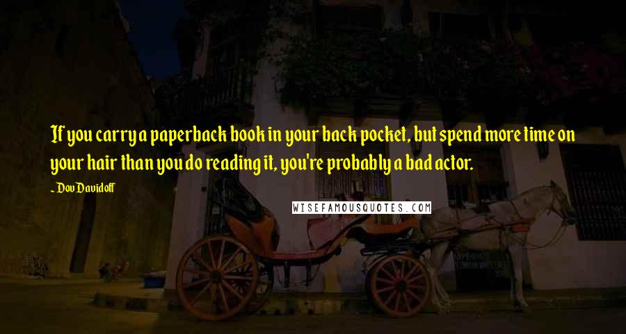 Dov Davidoff Quotes: If you carry a paperback book in your back pocket, but spend more time on your hair than you do reading it, you're probably a bad actor.