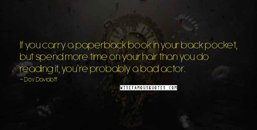 Dov Davidoff Quotes: If you carry a paperback book in your back pocket, but spend more time on your hair than you do reading it, you're probably a bad actor.