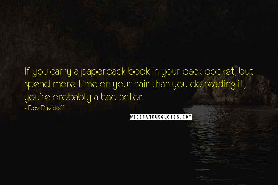 Dov Davidoff Quotes: If you carry a paperback book in your back pocket, but spend more time on your hair than you do reading it, you're probably a bad actor.