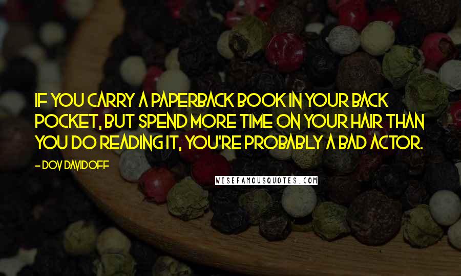 Dov Davidoff Quotes: If you carry a paperback book in your back pocket, but spend more time on your hair than you do reading it, you're probably a bad actor.