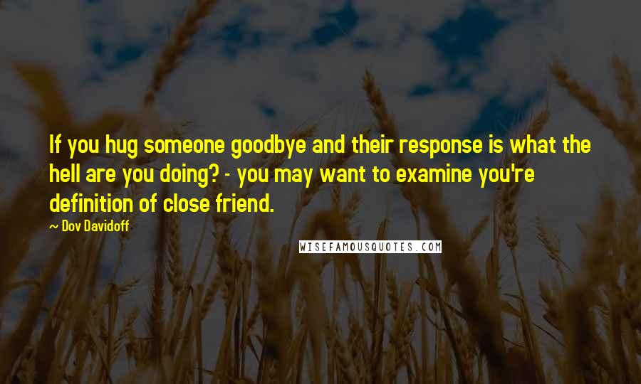 Dov Davidoff Quotes: If you hug someone goodbye and their response is what the hell are you doing? - you may want to examine you're definition of close friend.