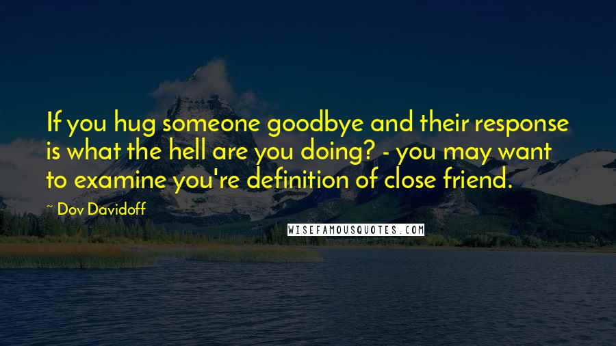 Dov Davidoff Quotes: If you hug someone goodbye and their response is what the hell are you doing? - you may want to examine you're definition of close friend.