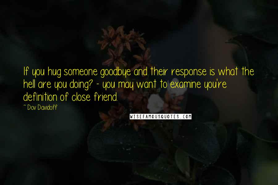 Dov Davidoff Quotes: If you hug someone goodbye and their response is what the hell are you doing? - you may want to examine you're definition of close friend.