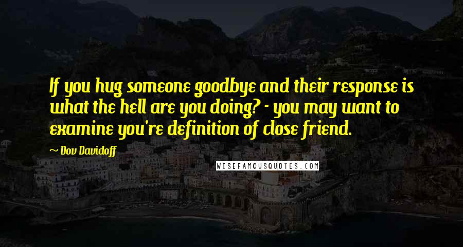 Dov Davidoff Quotes: If you hug someone goodbye and their response is what the hell are you doing? - you may want to examine you're definition of close friend.