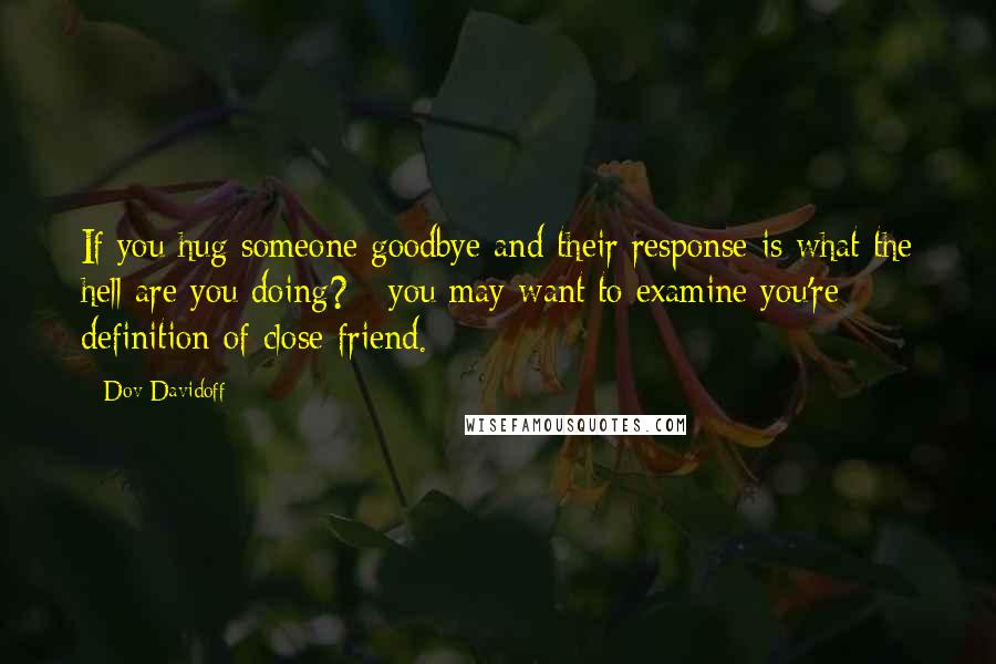 Dov Davidoff Quotes: If you hug someone goodbye and their response is what the hell are you doing? - you may want to examine you're definition of close friend.