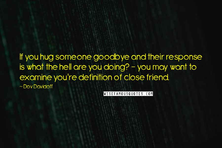 Dov Davidoff Quotes: If you hug someone goodbye and their response is what the hell are you doing? - you may want to examine you're definition of close friend.