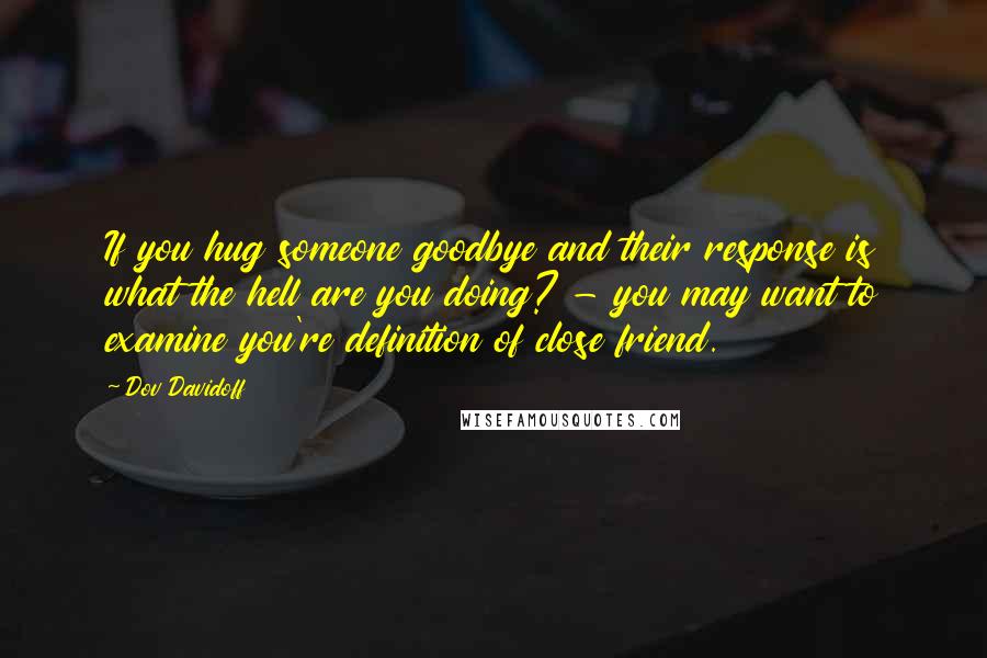 Dov Davidoff Quotes: If you hug someone goodbye and their response is what the hell are you doing? - you may want to examine you're definition of close friend.