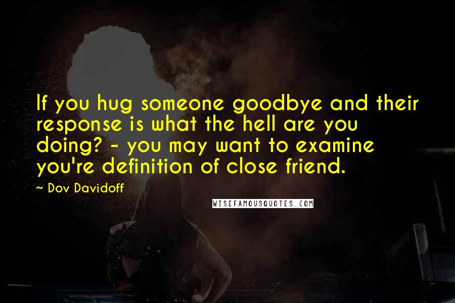 Dov Davidoff Quotes: If you hug someone goodbye and their response is what the hell are you doing? - you may want to examine you're definition of close friend.