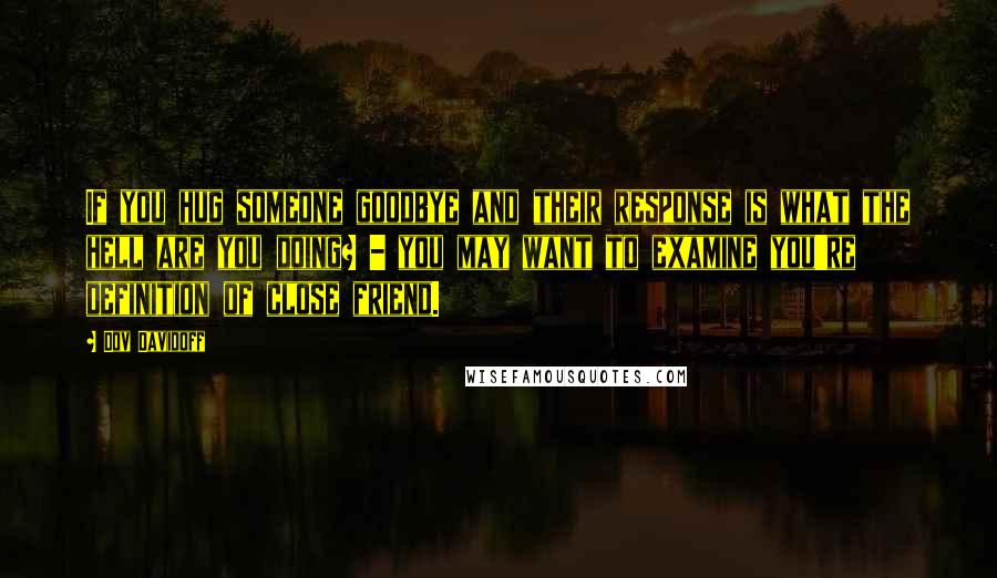 Dov Davidoff Quotes: If you hug someone goodbye and their response is what the hell are you doing? - you may want to examine you're definition of close friend.