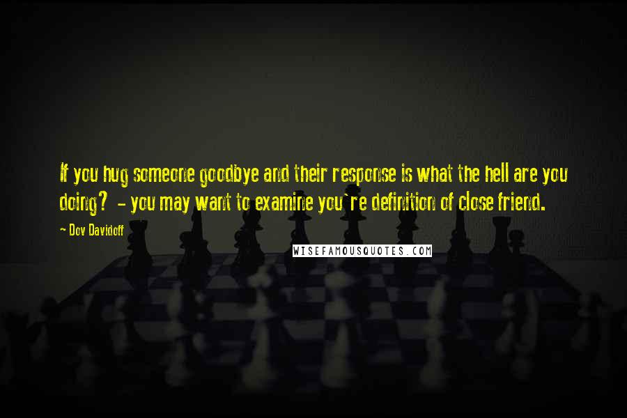 Dov Davidoff Quotes: If you hug someone goodbye and their response is what the hell are you doing? - you may want to examine you're definition of close friend.