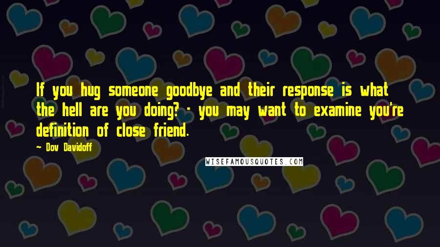 Dov Davidoff Quotes: If you hug someone goodbye and their response is what the hell are you doing? - you may want to examine you're definition of close friend.