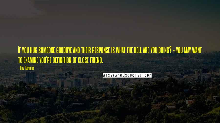 Dov Davidoff Quotes: If you hug someone goodbye and their response is what the hell are you doing? - you may want to examine you're definition of close friend.