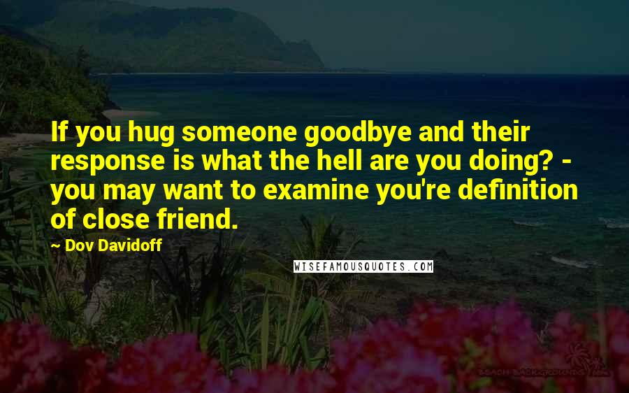 Dov Davidoff Quotes: If you hug someone goodbye and their response is what the hell are you doing? - you may want to examine you're definition of close friend.