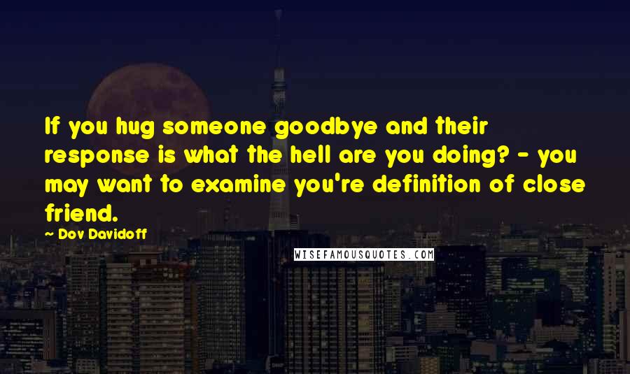 Dov Davidoff Quotes: If you hug someone goodbye and their response is what the hell are you doing? - you may want to examine you're definition of close friend.