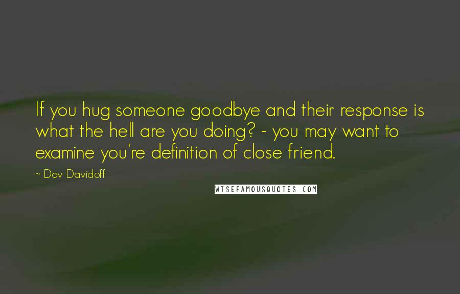 Dov Davidoff Quotes: If you hug someone goodbye and their response is what the hell are you doing? - you may want to examine you're definition of close friend.