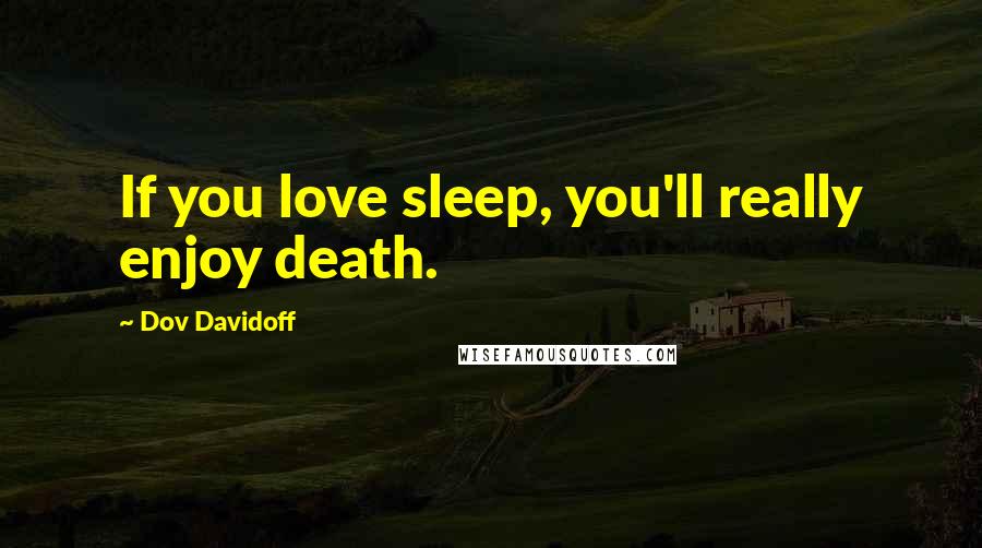 Dov Davidoff Quotes: If you love sleep, you'll really enjoy death.