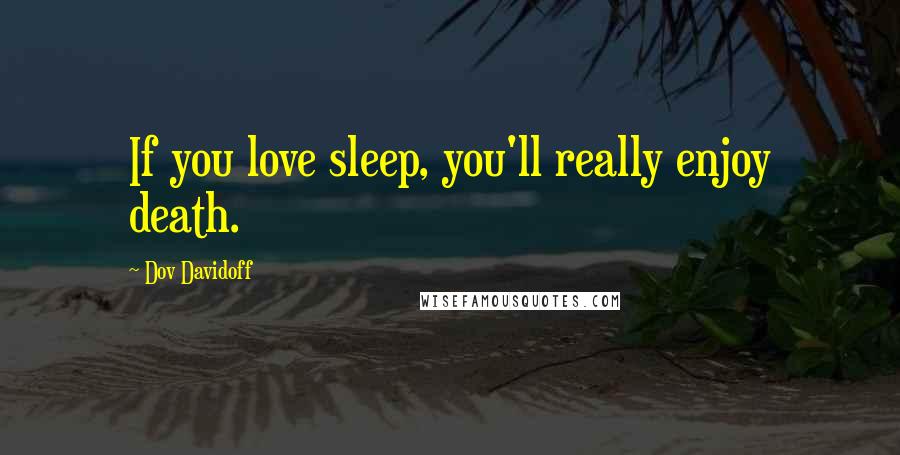 Dov Davidoff Quotes: If you love sleep, you'll really enjoy death.