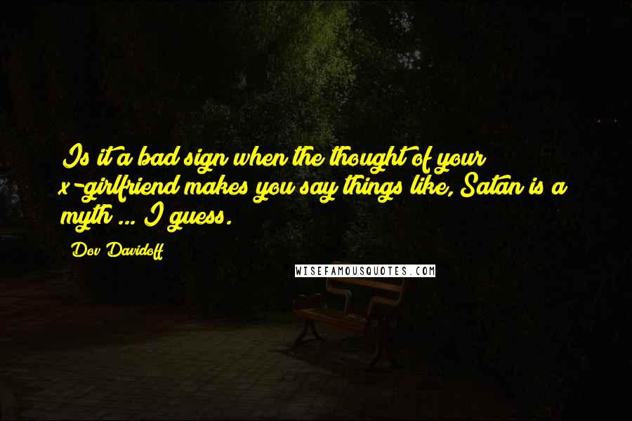 Dov Davidoff Quotes: Is it a bad sign when the thought of your x-girlfriend makes you say things like, Satan is a myth ... I guess.