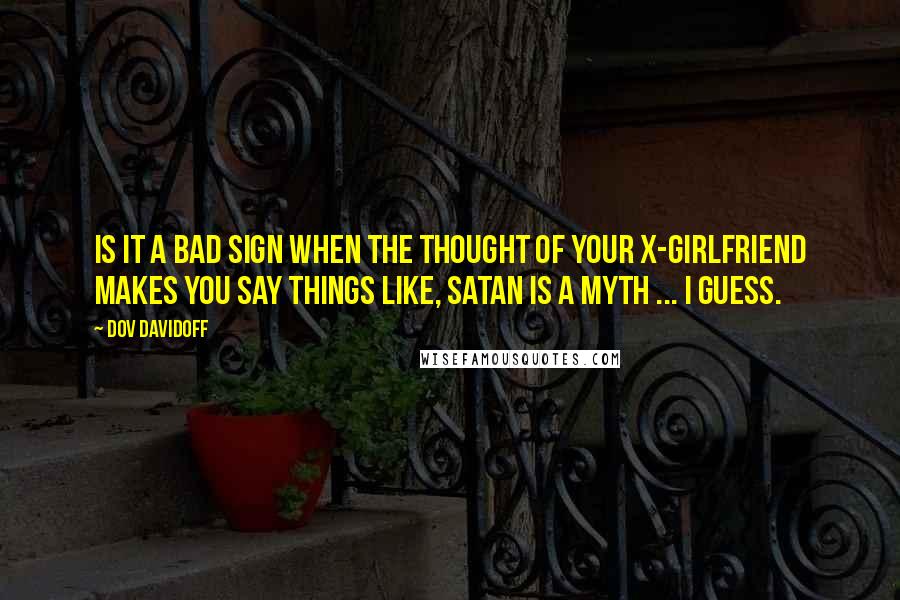 Dov Davidoff Quotes: Is it a bad sign when the thought of your x-girlfriend makes you say things like, Satan is a myth ... I guess.