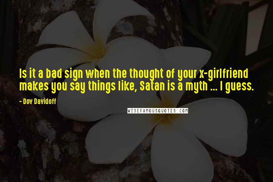 Dov Davidoff Quotes: Is it a bad sign when the thought of your x-girlfriend makes you say things like, Satan is a myth ... I guess.