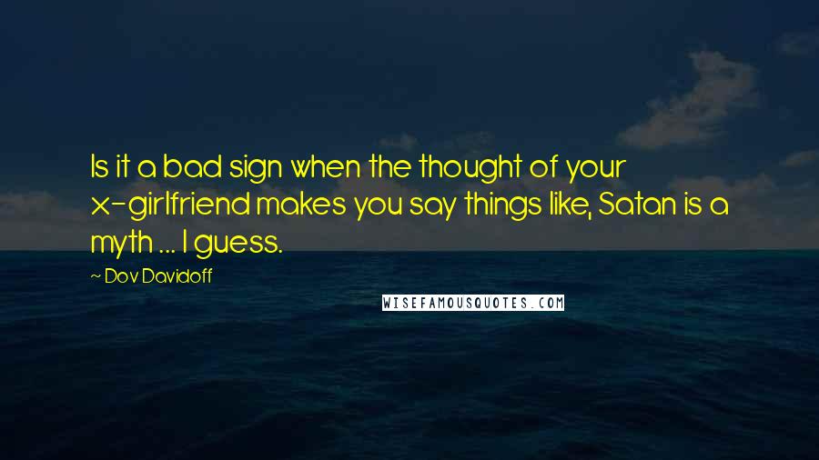 Dov Davidoff Quotes: Is it a bad sign when the thought of your x-girlfriend makes you say things like, Satan is a myth ... I guess.