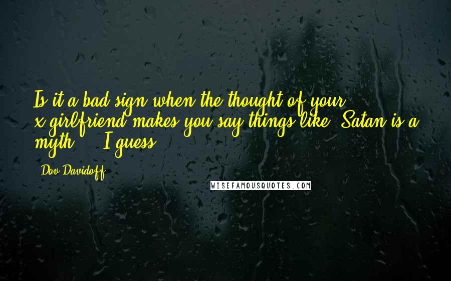 Dov Davidoff Quotes: Is it a bad sign when the thought of your x-girlfriend makes you say things like, Satan is a myth ... I guess.