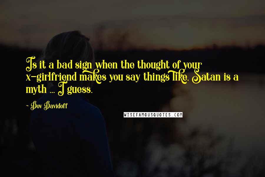Dov Davidoff Quotes: Is it a bad sign when the thought of your x-girlfriend makes you say things like, Satan is a myth ... I guess.