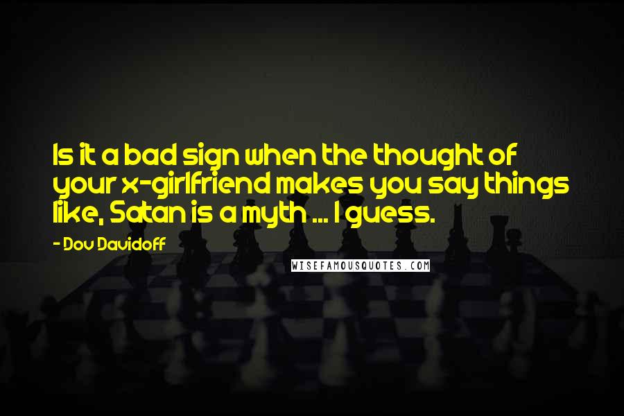 Dov Davidoff Quotes: Is it a bad sign when the thought of your x-girlfriend makes you say things like, Satan is a myth ... I guess.