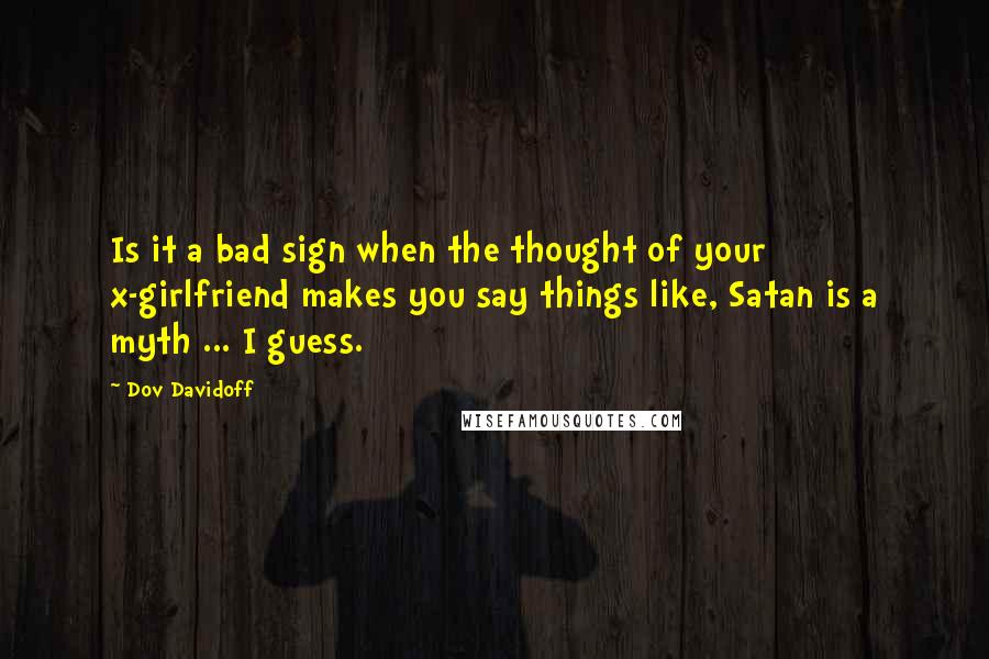 Dov Davidoff Quotes: Is it a bad sign when the thought of your x-girlfriend makes you say things like, Satan is a myth ... I guess.