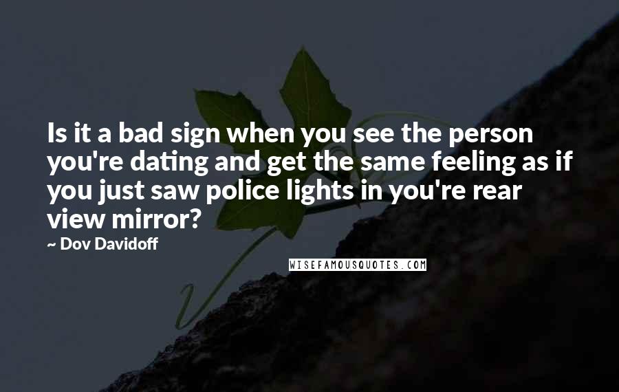 Dov Davidoff Quotes: Is it a bad sign when you see the person you're dating and get the same feeling as if you just saw police lights in you're rear view mirror?