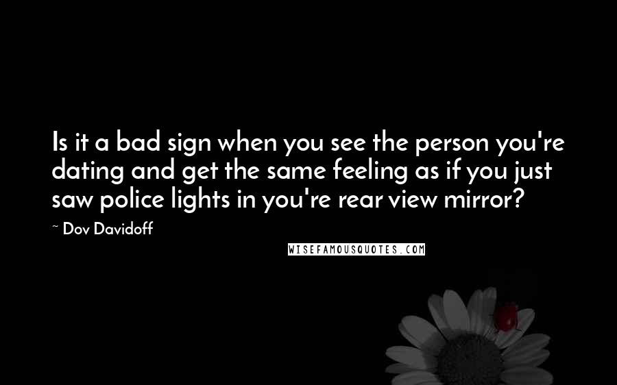 Dov Davidoff Quotes: Is it a bad sign when you see the person you're dating and get the same feeling as if you just saw police lights in you're rear view mirror?