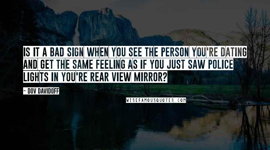 Dov Davidoff Quotes: Is it a bad sign when you see the person you're dating and get the same feeling as if you just saw police lights in you're rear view mirror?