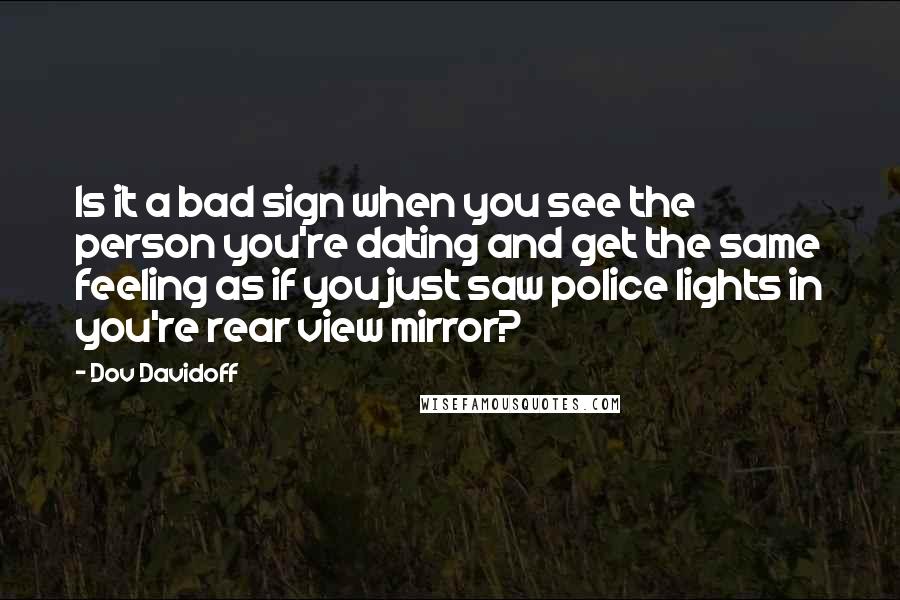 Dov Davidoff Quotes: Is it a bad sign when you see the person you're dating and get the same feeling as if you just saw police lights in you're rear view mirror?