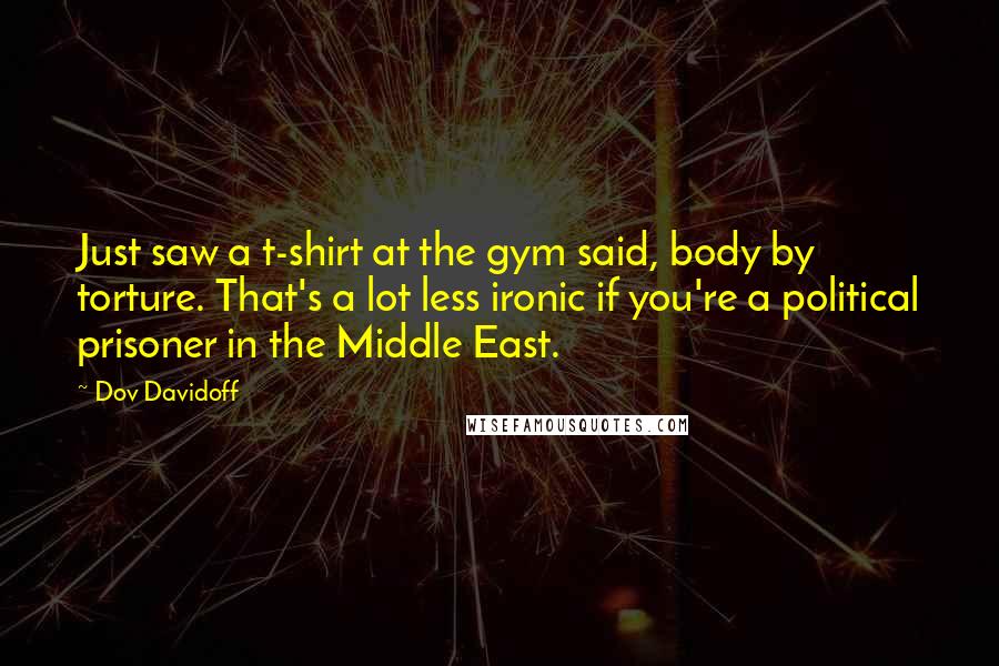 Dov Davidoff Quotes: Just saw a t-shirt at the gym said, body by torture. That's a lot less ironic if you're a political prisoner in the Middle East.