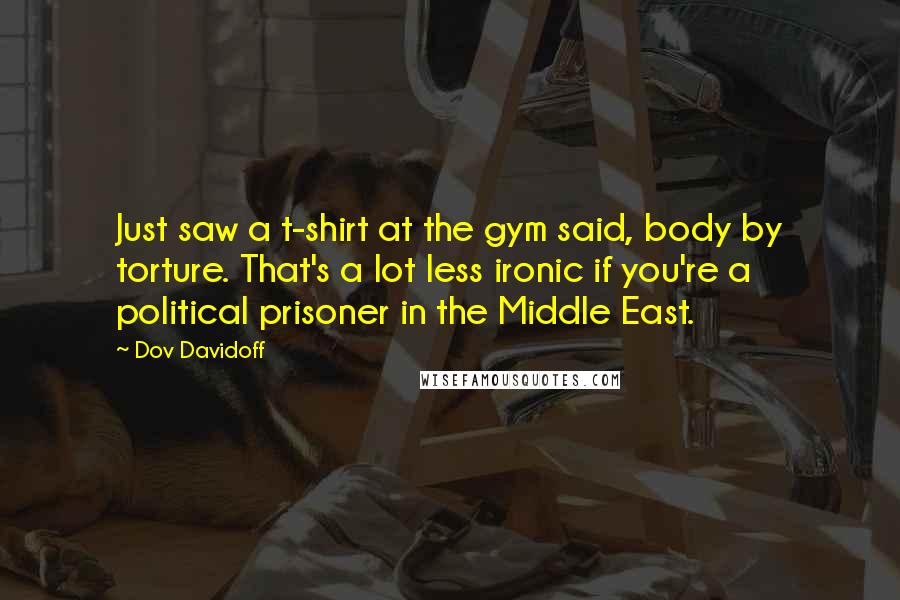 Dov Davidoff Quotes: Just saw a t-shirt at the gym said, body by torture. That's a lot less ironic if you're a political prisoner in the Middle East.