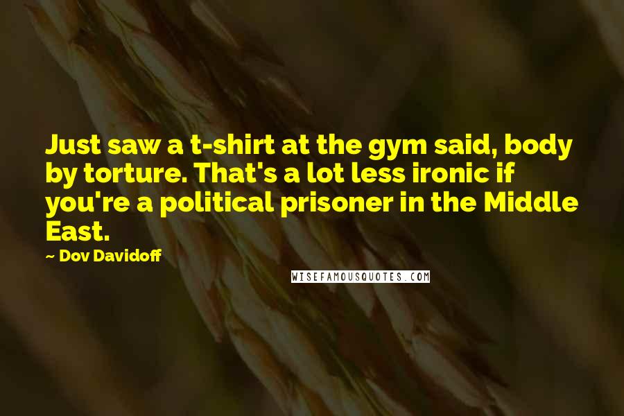 Dov Davidoff Quotes: Just saw a t-shirt at the gym said, body by torture. That's a lot less ironic if you're a political prisoner in the Middle East.