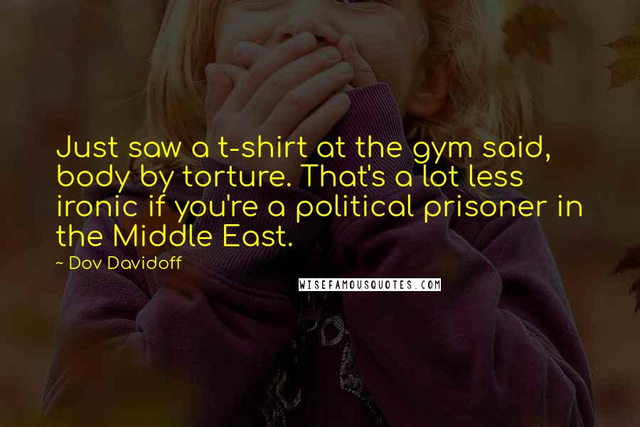 Dov Davidoff Quotes: Just saw a t-shirt at the gym said, body by torture. That's a lot less ironic if you're a political prisoner in the Middle East.