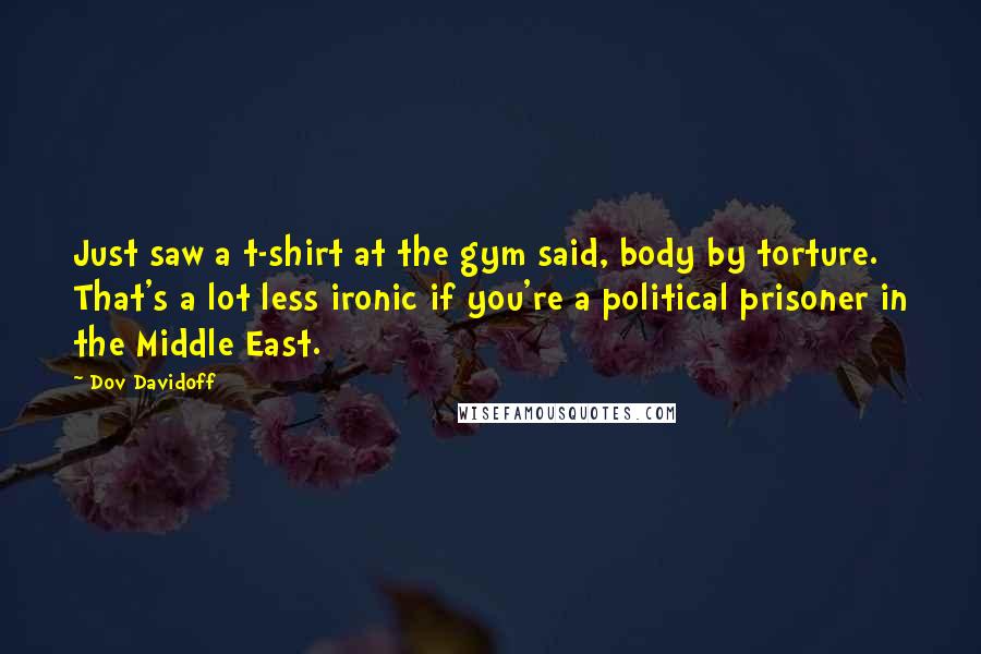 Dov Davidoff Quotes: Just saw a t-shirt at the gym said, body by torture. That's a lot less ironic if you're a political prisoner in the Middle East.