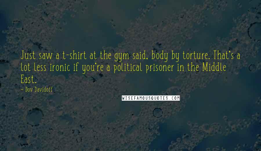 Dov Davidoff Quotes: Just saw a t-shirt at the gym said, body by torture. That's a lot less ironic if you're a political prisoner in the Middle East.