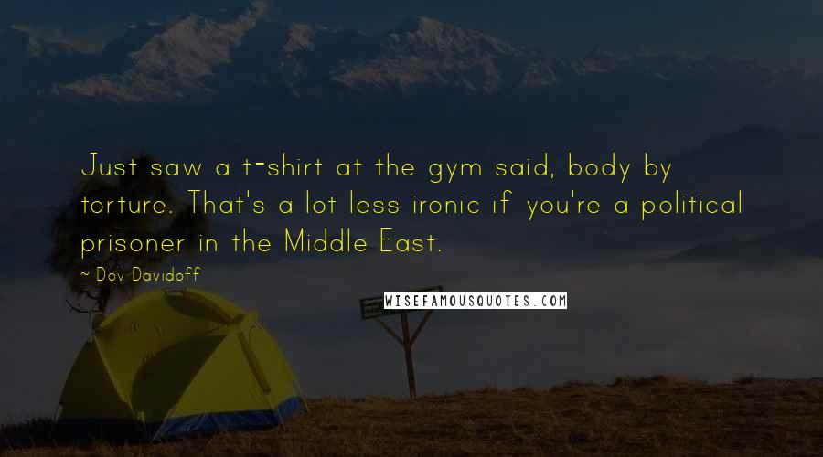 Dov Davidoff Quotes: Just saw a t-shirt at the gym said, body by torture. That's a lot less ironic if you're a political prisoner in the Middle East.