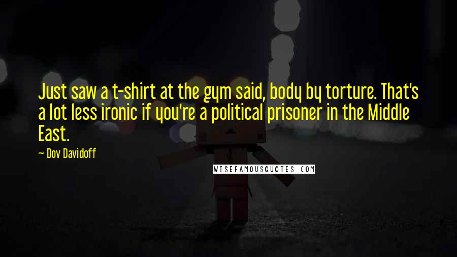 Dov Davidoff Quotes: Just saw a t-shirt at the gym said, body by torture. That's a lot less ironic if you're a political prisoner in the Middle East.