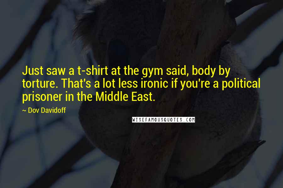 Dov Davidoff Quotes: Just saw a t-shirt at the gym said, body by torture. That's a lot less ironic if you're a political prisoner in the Middle East.