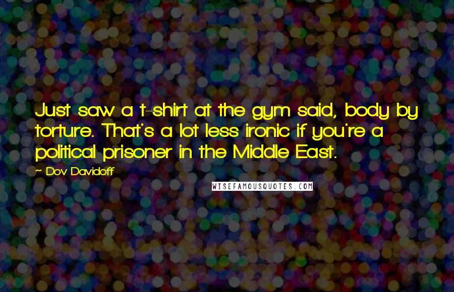 Dov Davidoff Quotes: Just saw a t-shirt at the gym said, body by torture. That's a lot less ironic if you're a political prisoner in the Middle East.