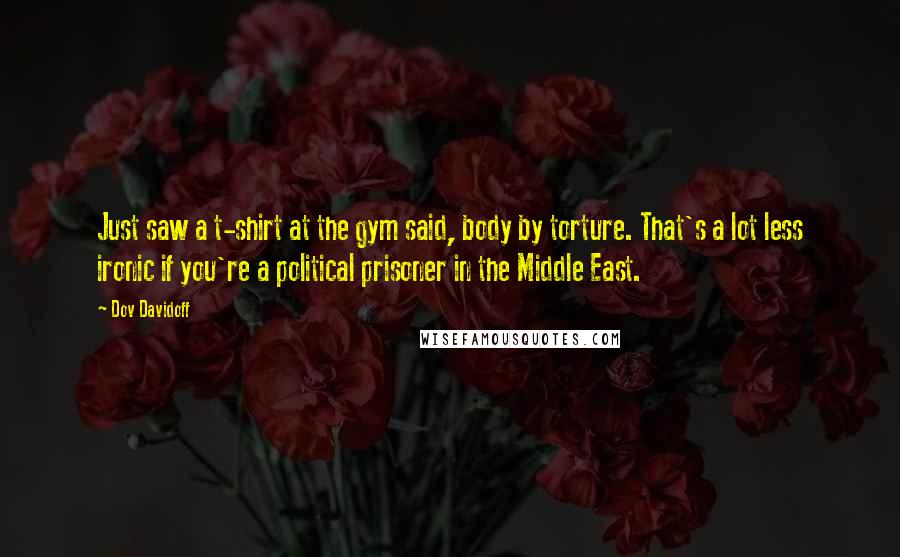 Dov Davidoff Quotes: Just saw a t-shirt at the gym said, body by torture. That's a lot less ironic if you're a political prisoner in the Middle East.