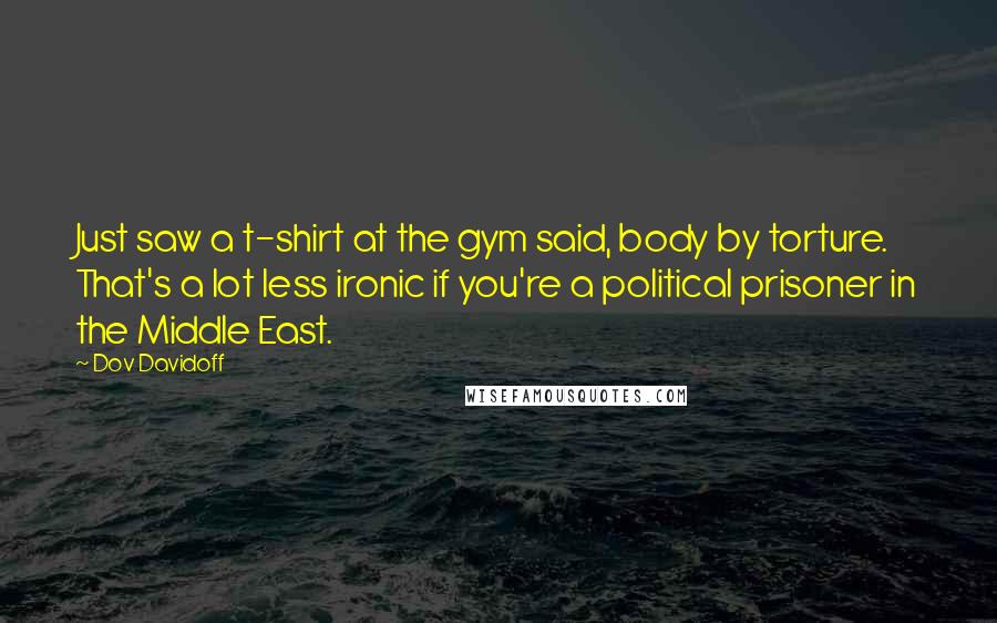 Dov Davidoff Quotes: Just saw a t-shirt at the gym said, body by torture. That's a lot less ironic if you're a political prisoner in the Middle East.