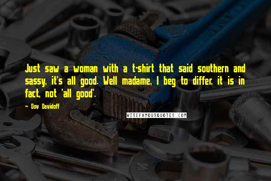 Dov Davidoff Quotes: Just saw a woman with a t-shirt that said southern and sassy, it's all good. Well madame, I beg to differ, it is in fact, not 'all good'.