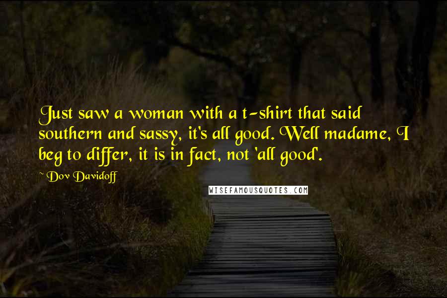 Dov Davidoff Quotes: Just saw a woman with a t-shirt that said southern and sassy, it's all good. Well madame, I beg to differ, it is in fact, not 'all good'.