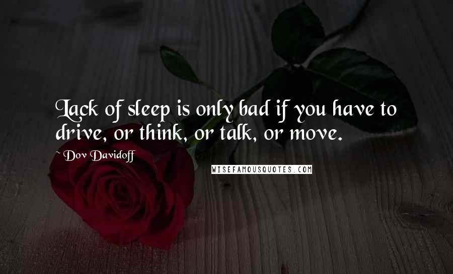 Dov Davidoff Quotes: Lack of sleep is only bad if you have to drive, or think, or talk, or move.