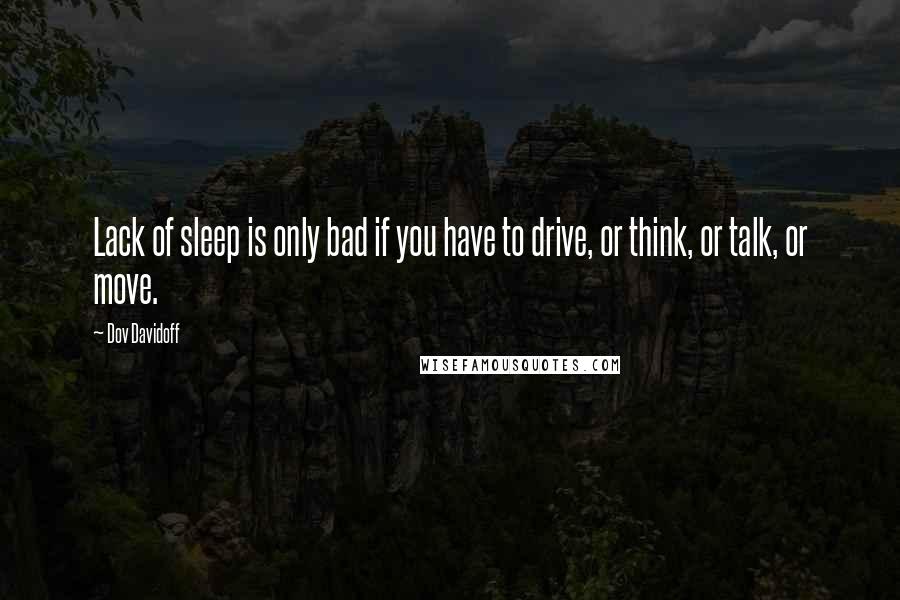 Dov Davidoff Quotes: Lack of sleep is only bad if you have to drive, or think, or talk, or move.